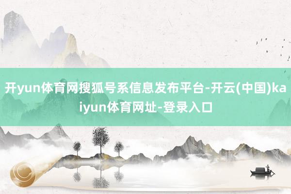 开yun体育网搜狐号系信息发布平台-开云(中国)kaiyun体育网址-登录入口