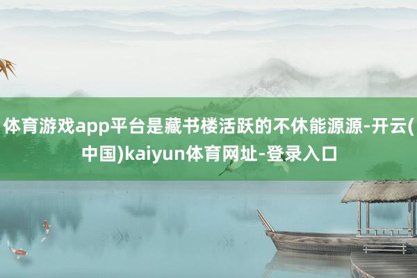 体育游戏app平台是藏书楼活跃的不休能源源-开云(中国)kaiyun体育网址-登录入口