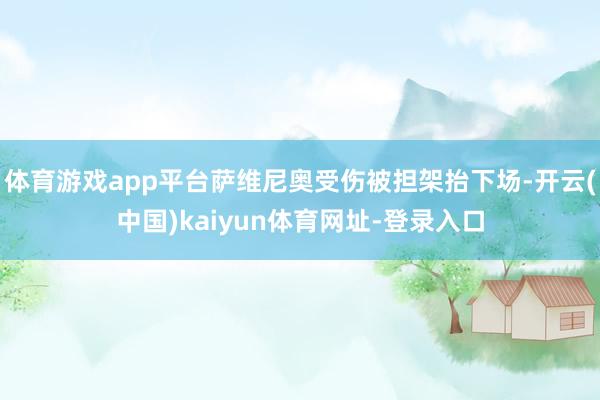 体育游戏app平台萨维尼奥受伤被担架抬下场-开云(中国)kaiyun体育网址-登录入口